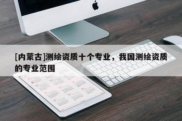 [内蒙古]测绘资质十个专业，我国测绘资质的专业范围