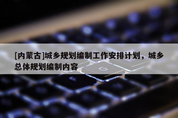 [内蒙古]城乡规划编制工作安排计划，城乡总体规划编制内容