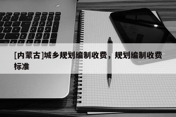 [内蒙古]城乡规划编制收费，规划编制收费标准