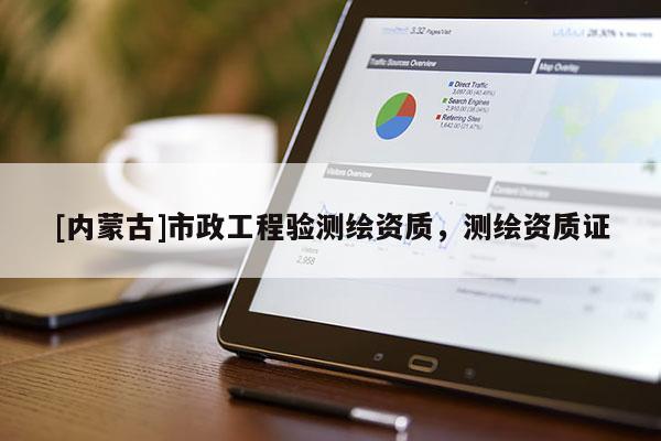 [内蒙古]市政工程验测绘资质，测绘资质证