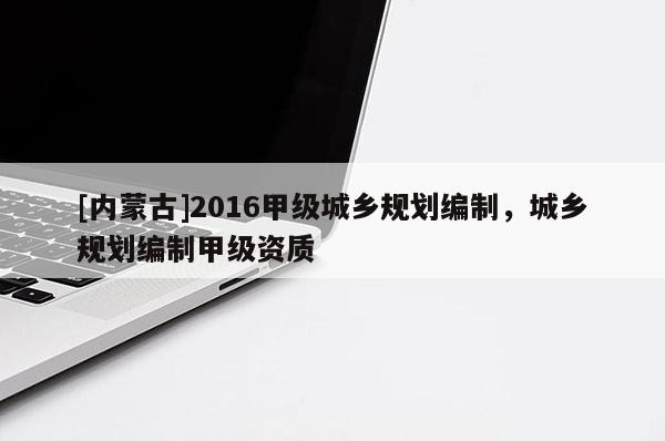 [内蒙古]2016甲级城乡规划编制，城乡规划编制甲级资质