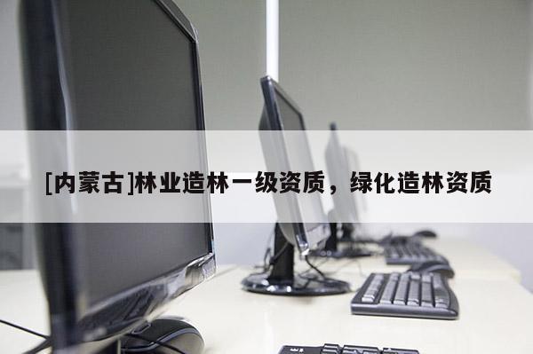 [内蒙古]林业造林一级资质，绿化造林资质