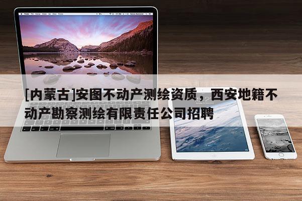 [内蒙古]安图不动产测绘资质，西安地籍不动产勘察测绘有限责任公司招聘
