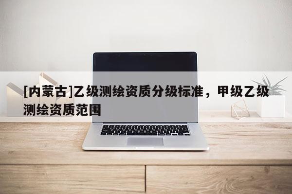 [内蒙古]乙级测绘资质分级标准，甲级乙级测绘资质范围