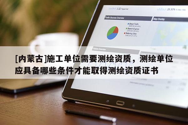 [内蒙古]施工单位需要测绘资质，测绘单位应具备哪些条件才能取得测绘资质证书