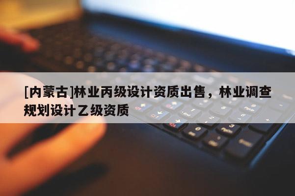 [内蒙古]林业丙级设计资质出售，林业调查规划设计乙级资质