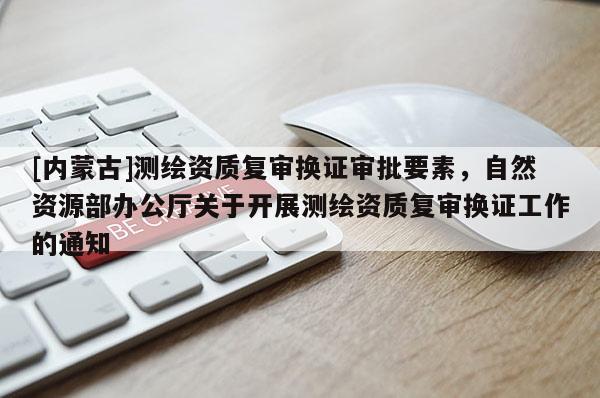 [内蒙古]测绘资质复审换证审批要素，自然资源部办公厅关于开展测绘资质复审换证工作的通知