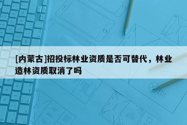 [内蒙古]招投标林业资质是否可替代，林业造林资质取消了吗