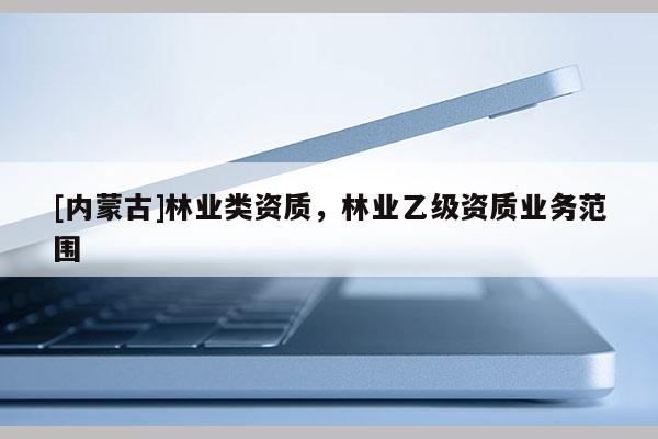 [内蒙古]林业类资质，林业乙级资质业务范围