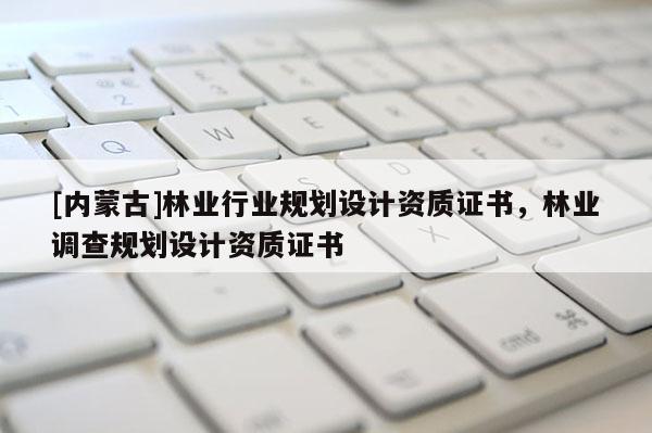 [内蒙古]林业行业规划设计资质证书，林业调查规划设计资质证书