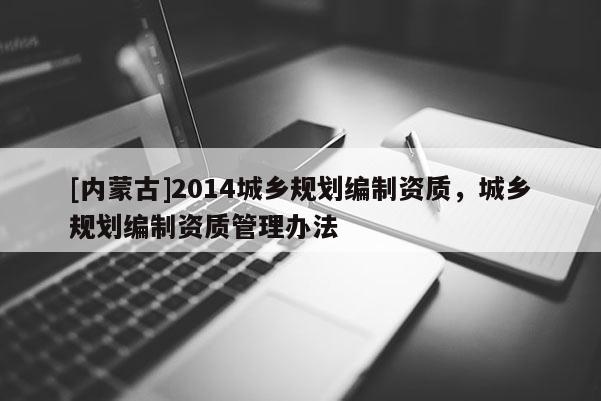 [内蒙古]2014城乡规划编制资质，城乡规划编制资质管理办法