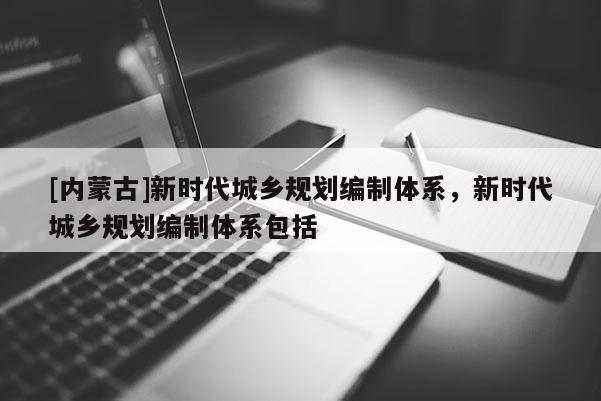 [内蒙古]新时代城乡规划编制体系，新时代城乡规划编制体系包括