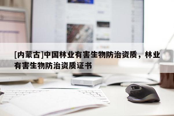 [内蒙古]中国林业有害生物防治资质，林业有害生物防治资质证书