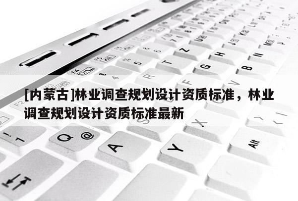 [内蒙古]林业调查规划设计资质标准，林业调查规划设计资质标准最新