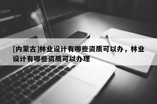 [内蒙古]林业设计有哪些资质可以办，林业设计有哪些资质可以办理