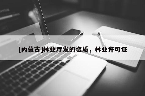 [内蒙古]林业厅发的资质，林业许可证