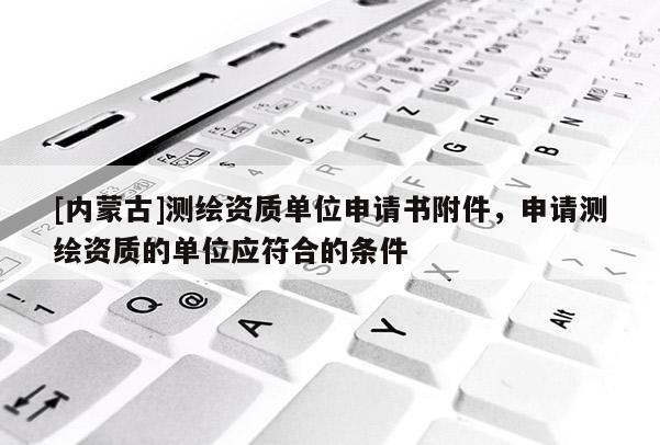 [内蒙古]测绘资质单位申请书附件，申请测绘资质的单位应符合的条件