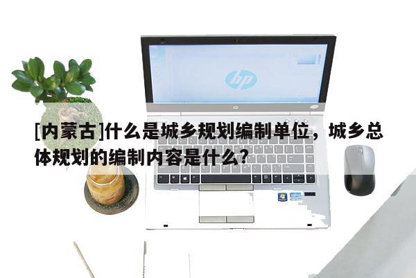 [内蒙古]什么是城乡规划编制单位，城乡总体规划的编制内容是什么?