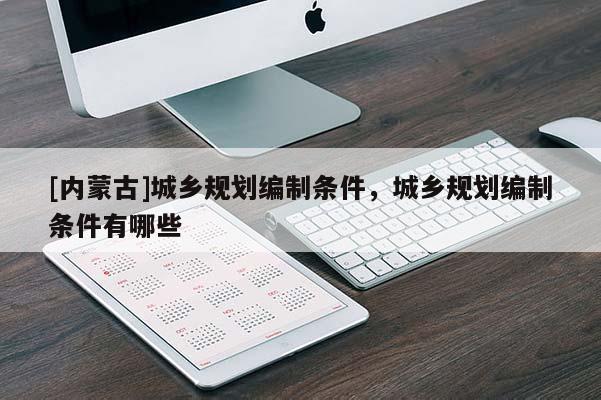 [内蒙古]城乡规划编制条件，城乡规划编制条件有哪些