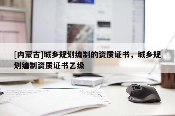 [内蒙古]城乡规划编制的资质证书，城乡规划编制资质证书乙级
