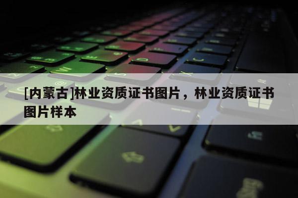 [内蒙古]林业资质证书图片，林业资质证书图片样本