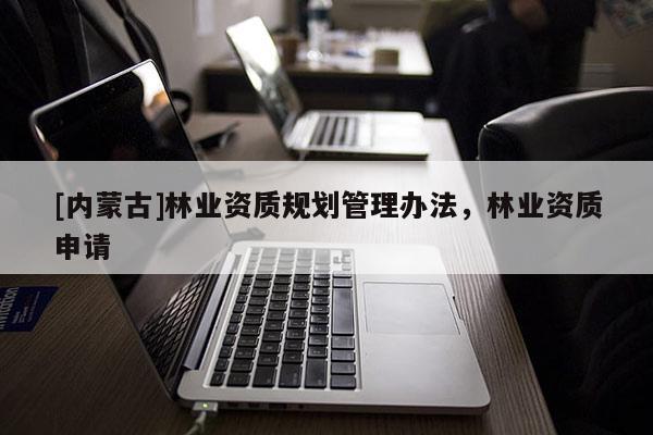 [内蒙古]林业资质规划管理办法，林业资质申请