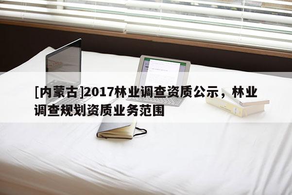 [内蒙古]2017林业调查资质公示，林业调查规划资质业务范围
