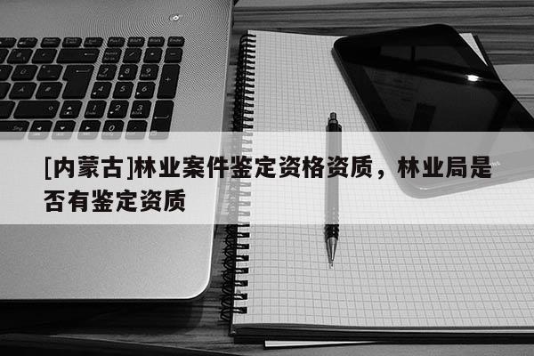[内蒙古]林业案件鉴定资格资质，林业局是否有鉴定资质