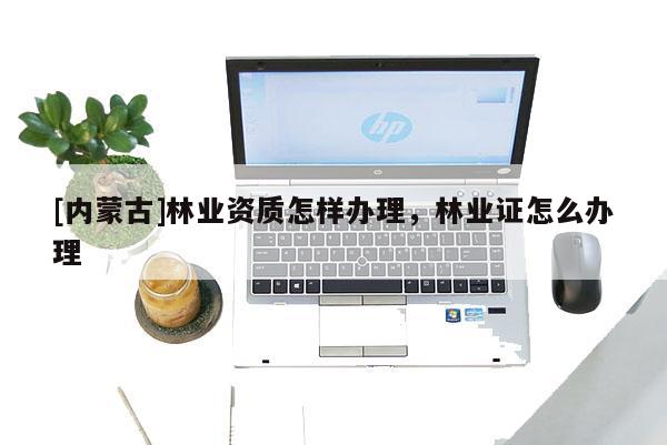 [内蒙古]林业资质怎样办理，林业证怎么办理