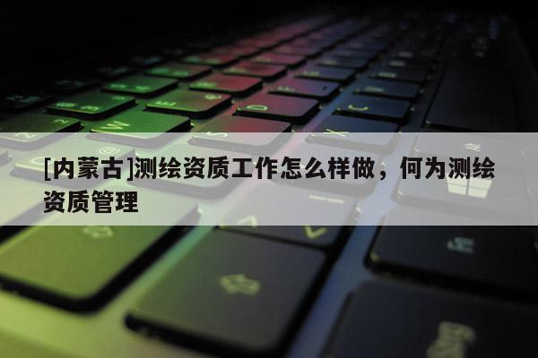 [内蒙古]测绘资质工作怎么样做，何为测绘资质管理