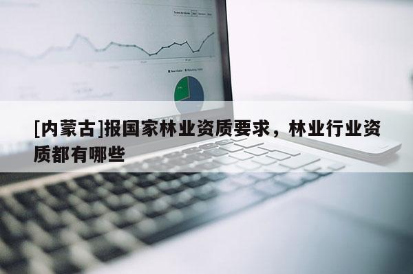 [内蒙古]报国家林业资质要求，林业行业资质都有哪些