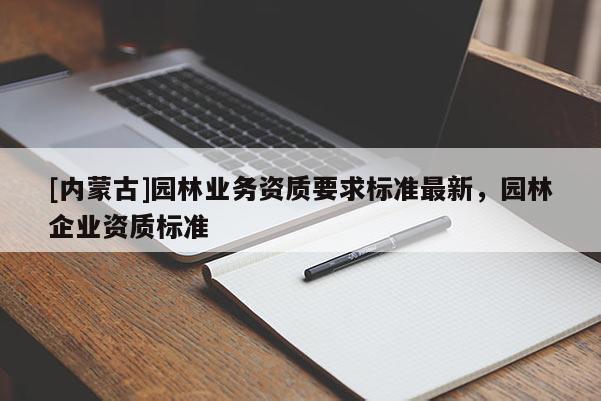 [内蒙古]园林业务资质要求标准最新，园林企业资质标准