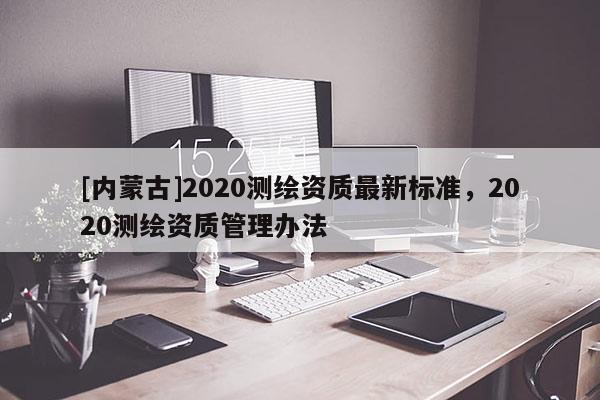 [内蒙古]2020测绘资质最新标准，2020测绘资质管理办法