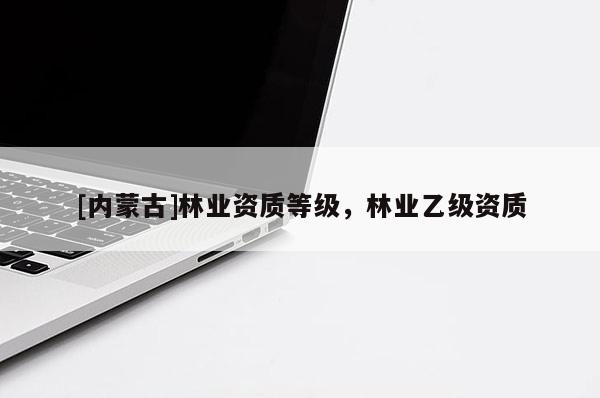 [内蒙古]林业资质等级，林业乙级资质