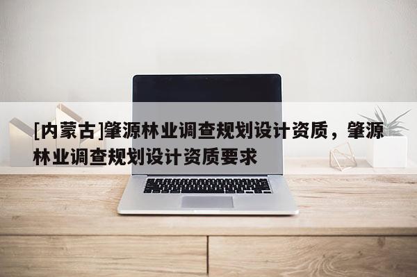 [内蒙古]肇源林业调查规划设计资质，肇源林业调查规划设计资质要求
