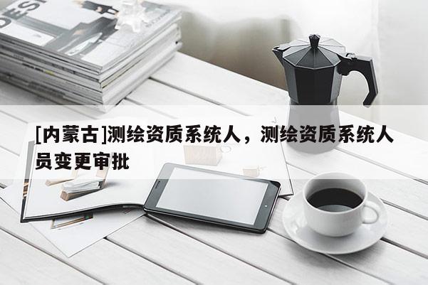 [内蒙古]测绘资质系统人，测绘资质系统人员变更审批