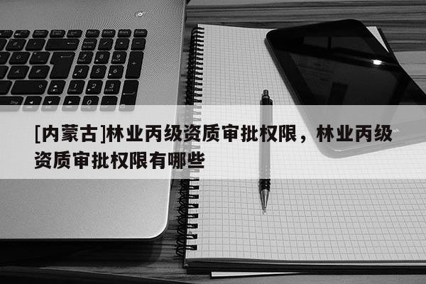 [内蒙古]林业丙级资质审批权限，林业丙级资质审批权限有哪些