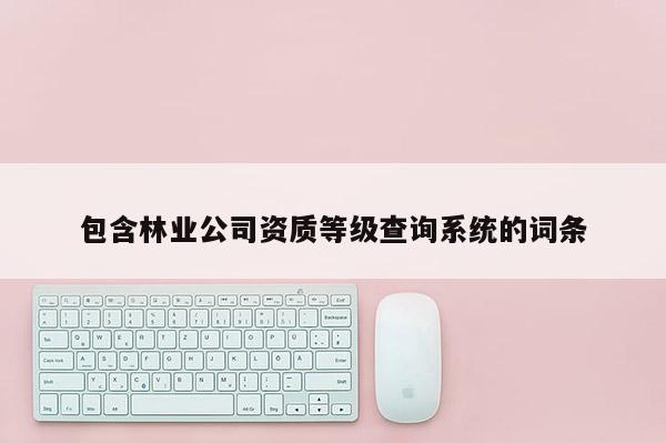 包含林业公司资质等级查询系统的词条