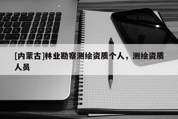 [内蒙古]林业勘察测绘资质个人，测绘资质人员