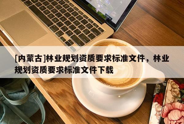 [内蒙古]林业规划资质要求标准文件，林业规划资质要求标准文件下载