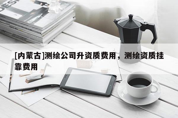 [内蒙古]测绘公司升资质费用，测绘资质挂靠费用