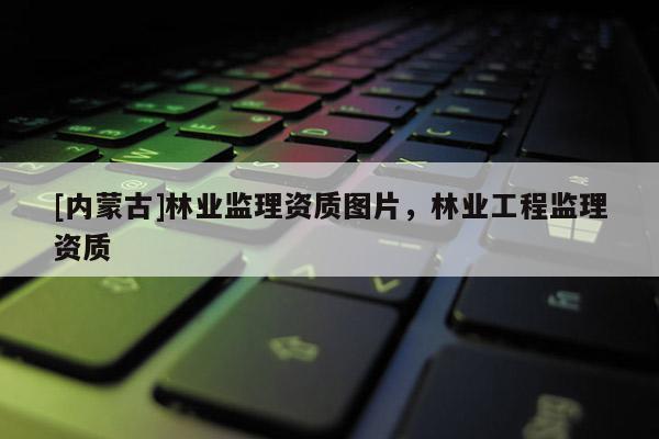 [内蒙古]林业监理资质图片，林业工程监理资质