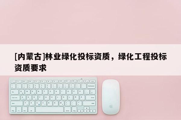 [内蒙古]林业绿化投标资质，绿化工程投标资质要求