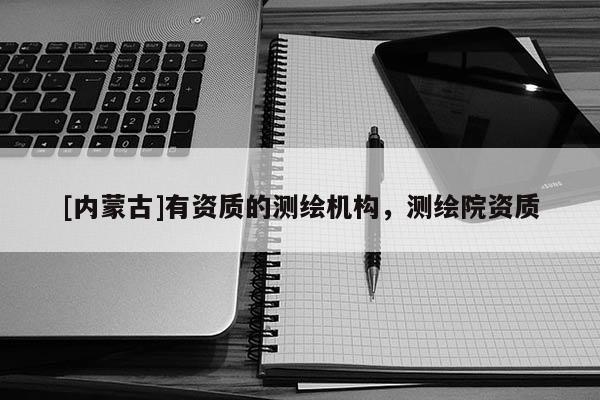 [内蒙古]有资质的测绘机构，测绘院资质