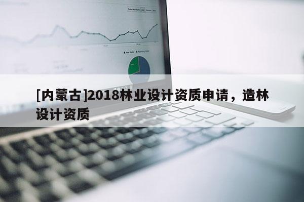 [内蒙古]2018林业设计资质申请，造林设计资质