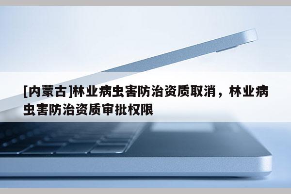 [内蒙古]林业病虫害防治资质取消，林业病虫害防治资质审批权限