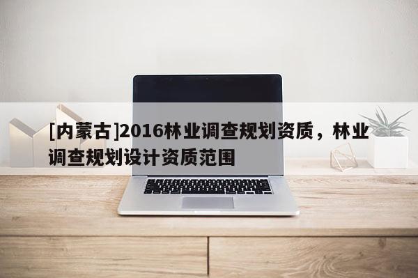 [内蒙古]2016林业调查规划资质，林业调查规划设计资质范围