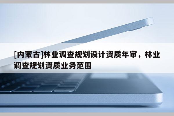 [内蒙古]林业调查规划设计资质年审，林业调查规划资质业务范围