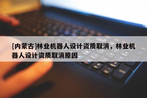[内蒙古]林业机器人设计资质取消，林业机器人设计资质取消原因