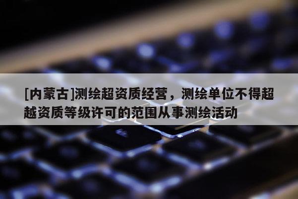 [内蒙古]测绘超资质经营，测绘单位不得超越资质等级许可的范围从事测绘活动
